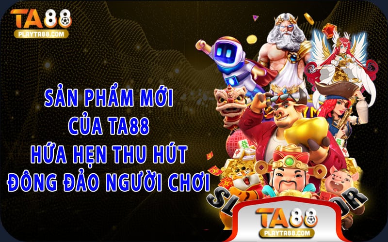 6-san-pham-moi-cua-ta88-hua-hen-thu-hut-dong-dao-nguoi-choi